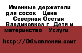 Именные держатели для сосок › Цена ­ 300 - Северная Осетия, Владикавказ г. Дети и материнство » Услуги   